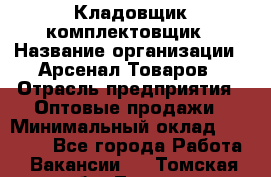 Кладовщик-комплектовщик › Название организации ­ Арсенал Товаров › Отрасль предприятия ­ Оптовые продажи › Минимальный оклад ­ 24 000 - Все города Работа » Вакансии   . Томская обл.,Томск г.